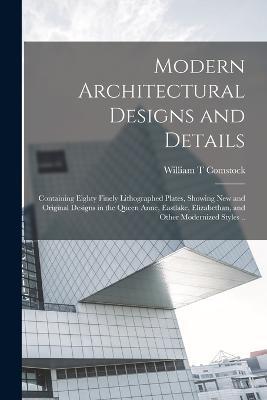 Modern Architectural Designs and Details; Containing Eighty Finely Lithographed Plates, Showing New and Original Designs in the Queen Anne, Eastlake, Elizabethan, and Other Modernized Styles .. - William T Comstock - cover