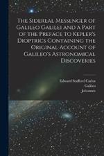 The Sidereal Messenger of Galileo Galilei and a Part of the Preface to Kepler's Dioptrics Containing the Original Account of Galileo's Astronomical Discoveries