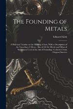 The Founding of Metals: A Practical Treatise on the Melting of Iron, With a Description of the Founding of Alloys: Also of All the Metals and Mineral Substances Used in the Art of Founding: Collected From Original Sources