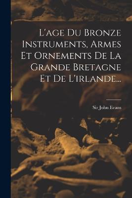 L'age Du Bronze Instruments, Armes Et Ornements De La Grande Bretagne Et De L'irlande... - John Evans - cover