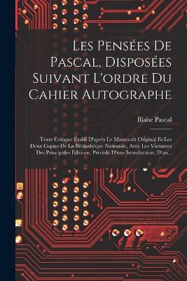 Les Pensées De Pascal, Disposées Suivant L'ordre Du Cahier Autographe: Texte Critique Établi D'après Le Manuscrit Original Et Les Deux Copies De La Bibliothèque Nationale, Avec Les Variantes Des Principales Éditions, Précédé D'une Introduction, D'un... - Blaise Pascal - cover