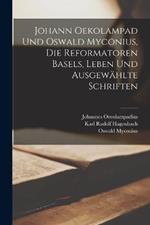 Johann Oekolampad und Oswald Myconius, die Reformatoren Basels, Leben und ausgewahlte Schriften