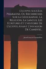 L'egypte Sous Les Pharaons, Ou Recherches Sur La Geographie, La Religion, La Langue, Les Ecritures Et L'histoire De L'egypte Avant L'invasion De Cambyse...