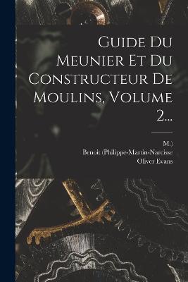 Guide Du Meunier Et Du Constructeur De Moulins, Volume 2... - Benoit (Philippe-Martin-Narcisse,M ),Oliver Evans - cover