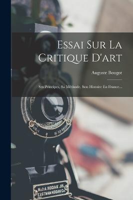 Essai Sur La Critique D'art: Ses Principes, Sa Methode, Son Histoire En France... - Auguste Bougot - cover