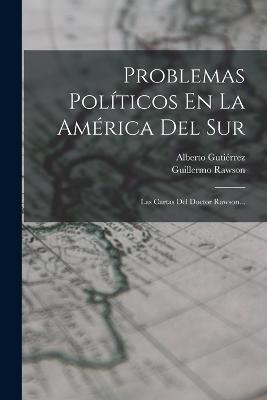 Problemas Politicos En La America Del Sur: Las Cartas Del Doctor Rawson... - Alberto Gutierrez,Guillermo Rawson - cover