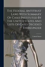 The Federal Antitrust Laws With Summary Of Cases Instituted By The United States And Lists Of Cases Decided Thereunder