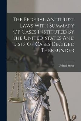 The Federal Antitrust Laws With Summary Of Cases Instituted By The United States And Lists Of Cases Decided Thereunder - United States - cover