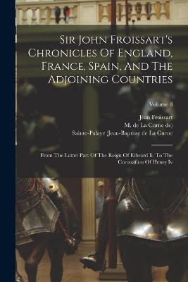 Sir John Froissart's Chronicles Of England, France, Spain, And The Adjoining Countries: From The Latter Part Of The Reign Of Edward Ii. To The Coronation Of Henry Iv; Volume 8 - Jean Froissart - cover