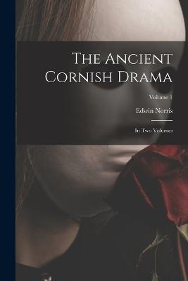 The Ancient Cornish Drama: In Two Volumes; Volume 1 - Edwin Norris - cover