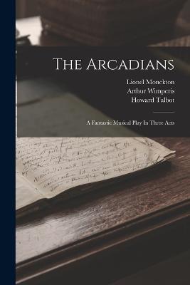 The Arcadians: A Fantastic Musical Play In Three Acts - Lionel Monckton,Arthur Wimperis,Howard Talbot - cover