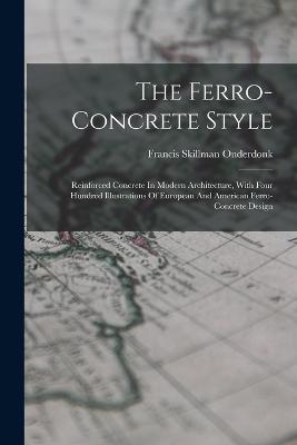 The Ferro-concrete Style: Reinforced Concrete In Modern Architecture, With Four Hundred Illustrations Of European And American Ferro-concrete Design - Francis Skillman Onderdonk - cover