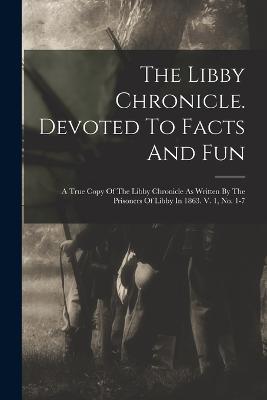 The Libby Chronicle. Devoted To Facts And Fun: A True Copy Of The Libby Chronicle As Written By The Prisoners Of Libby In 1863. V. 1, No. 1-7 - Anonymous - cover