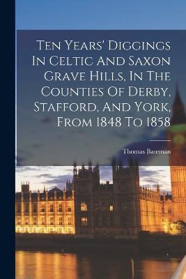 Ten Years' Diggings In Celtic And Saxon Grave Hills, In The Counties Of Derby, Stafford, And York, From 1848 To 1858 - Thomas Bateman - cover