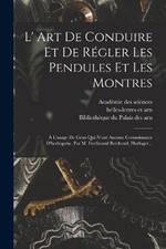 L' Art De Conduire Et De Régler Les Pendules Et Les Montres: À L'usage De Ceux Qui N'ont Aucune Connoissance D'horlogerie. Par M. Ferdinand Berthoud, Horloger...