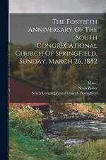 The Fortieth Anniversary Of The South Congregational Church Of Springfield, Sunday, March 26, 1882