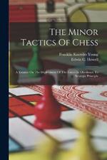 The Minor Tactics Of Chess: A Treatise On The Deployment Of The Forces In Obedience To Strategic Principle