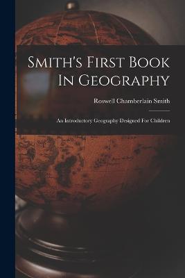 Smith's First Book In Geography: An Introductory Geography Designed For Children - Roswell Chamberlain Smith - cover