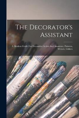 The Decorator's Assistant: A Modern Guide For Decorative Artists And Amateurs, Painters, Writers, Gilders - Anonymous - cover