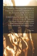 Manuel Pratique De Langue Haoussa, Langue Commerciale Du Soudan, Avec Exercices Gradués, Suivi D'une Chrestomatie Analysée, D'une Collection De Phrases Usuelles, D'un Vocabulaire Haoussa-français Et D'un Vocabulaire Systématique...