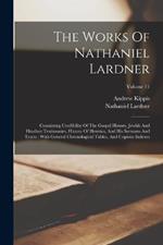 The Works Of Nathaniel Lardner: Containing Credibility Of The Gospel History, Jewish And Heathen Testimonies, History Of Heretics, And His Sermons And Tracts: With General Chronological Tables, And Copious Indexes; Volume 11