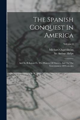 The Spanish Conquest In America: And Its Relation To The History Of Slavery And To The Government Of Colonies; Volume 3 - Arthur Helps,Michael Oppenheim - cover