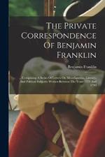The Private Correspondence Of Benjamin Franklin: ... Comprising A Series Of Letters On Miscellaneous, Literary, And Political Subjects: Written Between The Years 1753 And 1790