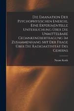 Die Emanation der psychophysischen Energie, eine experimentelle Untersuchung uber die unmittelbare Gedankenubertragung im Zusammenhang mit der Frage uber die Radioaktivitat des Gehirns