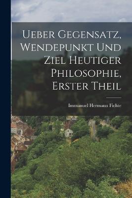 Ueber Gegensatz, Wendepunkt und Ziel Heutiger Philosophie, erster Theil - Immanuel Hermann Fichte - cover
