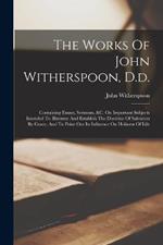The Works Of John Witherspoon, D.d.: Containing Essays, Sermons, &c. On Important Subjects Intended To Illustrate And Establish The Doctrine Of Salvation By Grace, And To Point Out Its Influence On Holiness Of Life