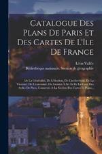 Catalogue Des Plans De Paris Et Des Cartes De L'ile De France: De La Generalite, De L'election, De L'archeveche, De La Vicomte, De L'universite, Du Grenier A Sel Et De La Cour Des Aydes De Paris, Conserves A La Section Des Cartes Et Plans...