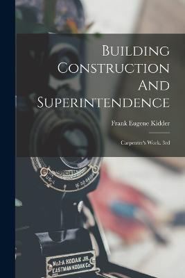 Building Construction And Superintendence: Carpenter's Work. 3rd; Edition 1900 - Frank Eugene Kidder - cover