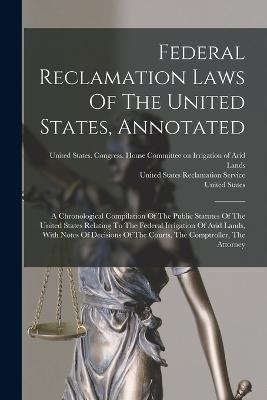 Federal Reclamation Laws Of The United States, Annotated: A Chronological Compilation Of The Public Statutes Of The United States Relating To The Federal Irrigation Of Arid Lands, With Notes Of Decisions Of The Courts, The Comptroller, The Attorney - United States,Ottamar Hamele - cover