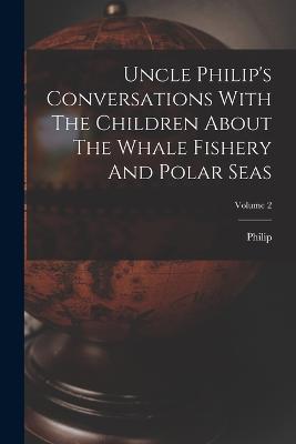 Uncle Philip's Conversations With The Children About The Whale Fishery And Polar Seas; Volume 2 - Philip (Uncle) - cover