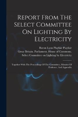 Report From The Select Committee On Lighting By Electricity: Together With The Proceedings Of The Committee, Minutes Of Evidence, And Appendix - cover