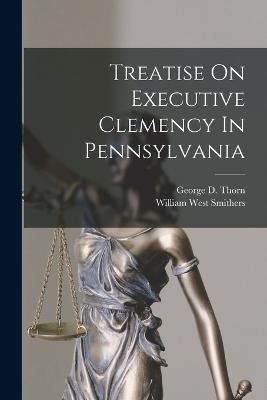 Treatise On Executive Clemency In Pennsylvania - William West Smithers - cover