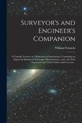 Surveyor's and Engineer's Companion: A Comcise Treatise on Mathematical Instruments, Containing an Improved Method of Telescopic Measurements...and...the Most Important and Useful Tables and Formulas .. - William Schmolz - cover