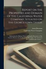 Report on the Properties and Domain of the California Water Company, Situated on the Georgetown Divide: Embracing the Mining, Water and Landed Resources of the Country Between the South and Middle Forks of the American River in El Dorado County, ...