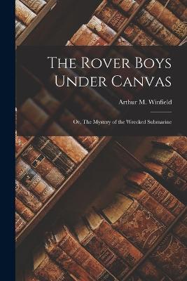The Rover Boys Under Canvas: Or, The Mystery of the Wrecked Submarine - Arthur M Winfield - cover