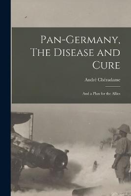 Pan-Germany, The Disease and Cure: And a Plan for the Allies - Andre Cheradame - cover