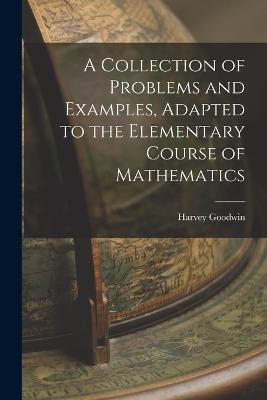 A Collection of Problems and Examples, Adapted to the Elementary Course of Mathematics - Harvey Goodwin - cover