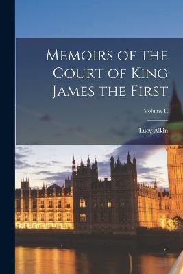 Memoirs of the Court of King James the First; Volume II - Lucy Aikin - cover