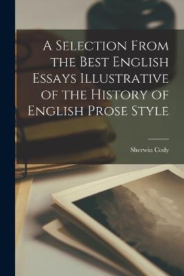 A Selection From the Best English Essays Illustrative of the History of English Prose Style - Sherwin Cody - cover