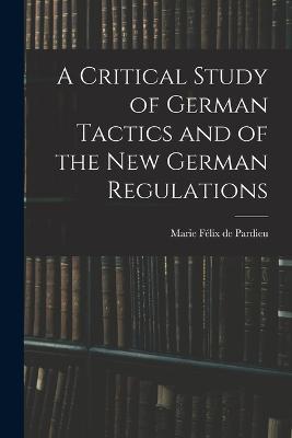 A Critical Study of German Tactics and of the New German Regulations - Marie Felix de Pardieu - cover