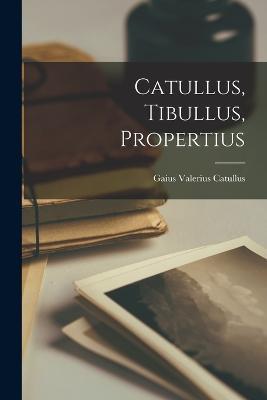 Catullus, Tibullus, Propertius - Gaius Valerius Catullus - cover