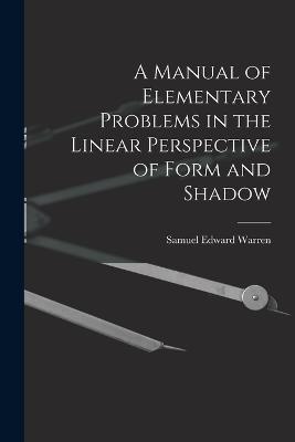 A Manual of Elementary Problems in the Linear Perspective of Form and Shadow - Samuel Edward Warren - cover