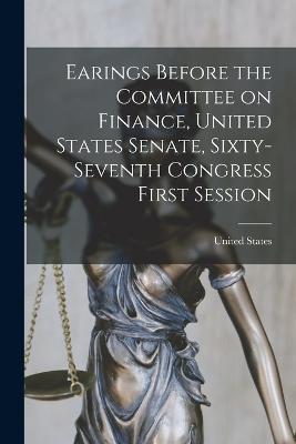 Earings Before the Committee on Finance, United States Senate, Sixty-Seventh Congress First Session - United States - cover
