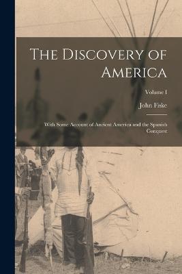 The Discovery of America: With Some Account of Ancient America and the Spanish Conquest; Volume I - John Fiske - cover