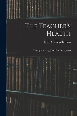 The Teacher's Health: A Study in the Hygiene of an Occupation - Lewis Madison Terman - cover