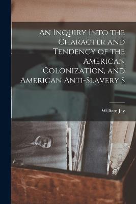 An Inquiry Into the Character and Tendency of the American Colonization, and American Anti-slavery S - William Jay - cover